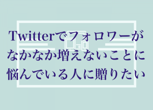 Twitterでフォロワーがなかなか増えないことに悩んでいる人に贈りたい